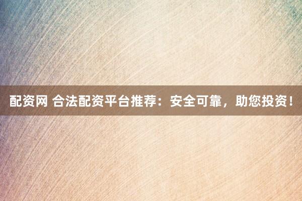 配资网 合法配资平台推荐：安全可靠，助您投资！