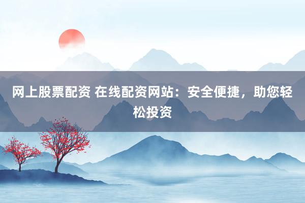 网上股票配资 在线配资网站：安全便捷，助您轻松投资