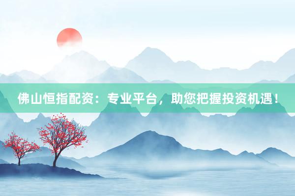 佛山恒指配资：专业平台，助您把握投资机遇！