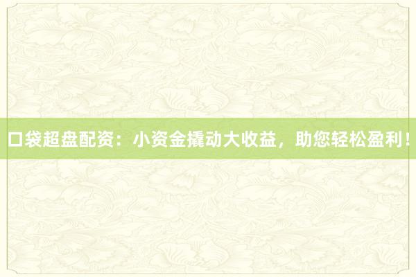 口袋超盘配资：小资金撬动大收益，助您轻松盈利！