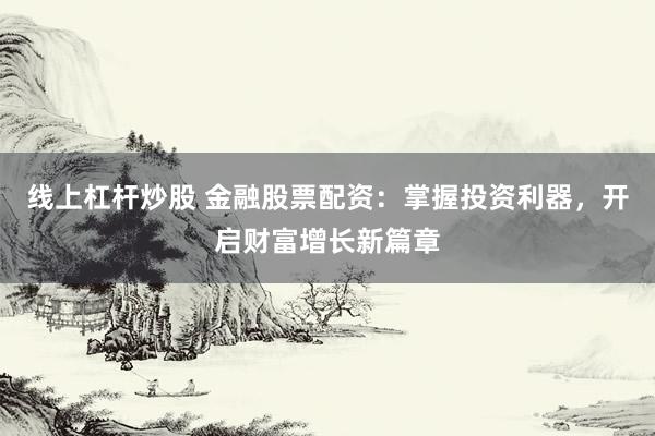 线上杠杆炒股 金融股票配资：掌握投资利器，开启财富增长新篇章