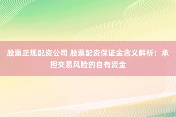 股票正规配资公司 股票配资保证金含义解析：承担交易风险的自有资金