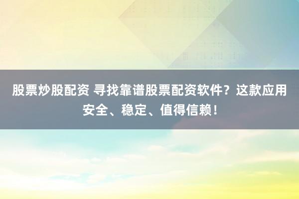 股票炒股配资 寻找靠谱股票配资软件？这款应用安全、稳定、值得信赖！