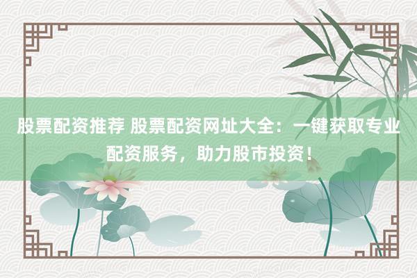股票配资推荐 股票配资网址大全：一键获取专业配资服务，助力股市投资！