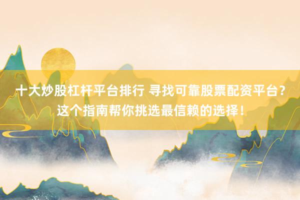 十大炒股杠杆平台排行 寻找可靠股票配资平台？这个指南帮你挑选最信赖的选择！