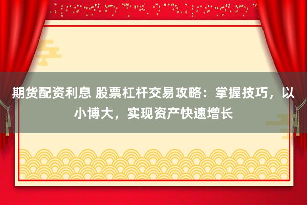 期货配资利息 股票杠杆交易攻略：掌握技巧，以小博大，实现资产快速增长