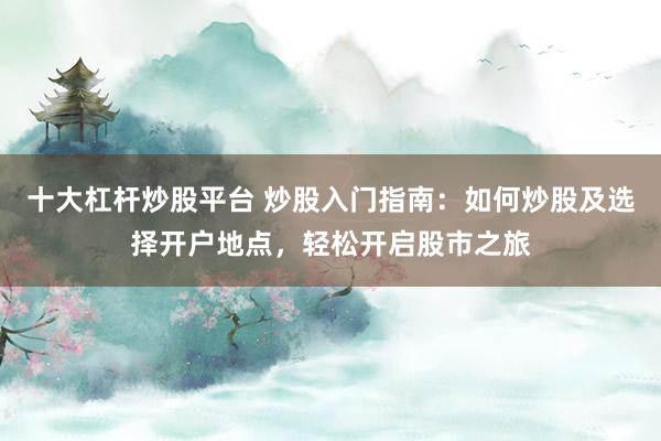 十大杠杆炒股平台 炒股入门指南：如何炒股及选择开户地点，轻松开启股市之旅