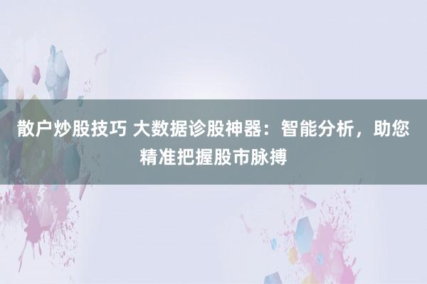 散户炒股技巧 大数据诊股神器:智能分析,助您精准把握股市脉搏