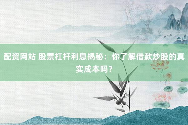 配资网站 股票杠杆利息揭秘:你了解借款炒股的真实成本吗?