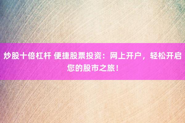 炒股十倍杠杆 便捷股票投资：网上开户，轻松开启您的股市之旅！