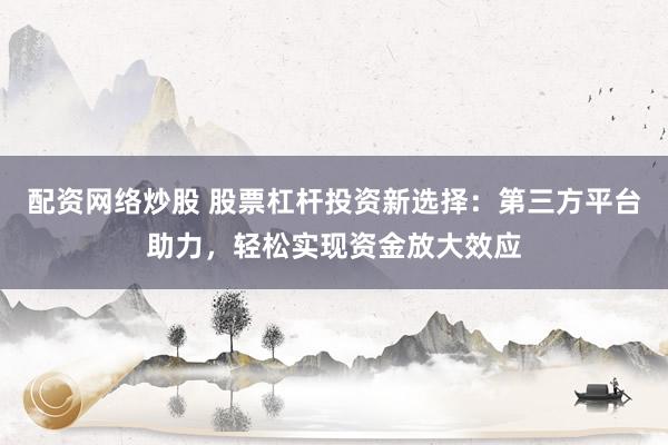 配资网络炒股 股票杠杆投资新选择：第三方平台助力，轻松实现资金放大效应