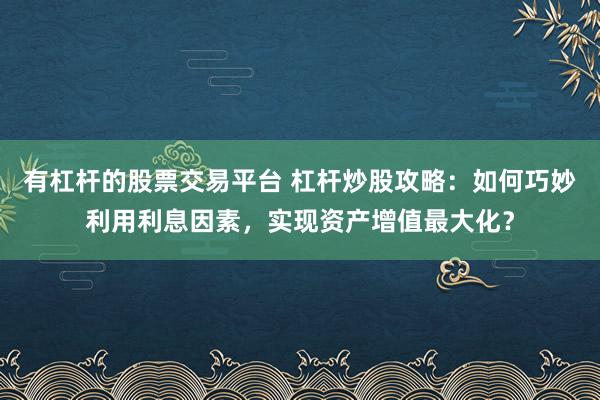 有杠杆的股票交易平台 杠杆炒股攻略：如何巧妙利用利息因素，实现资产增值最大化？