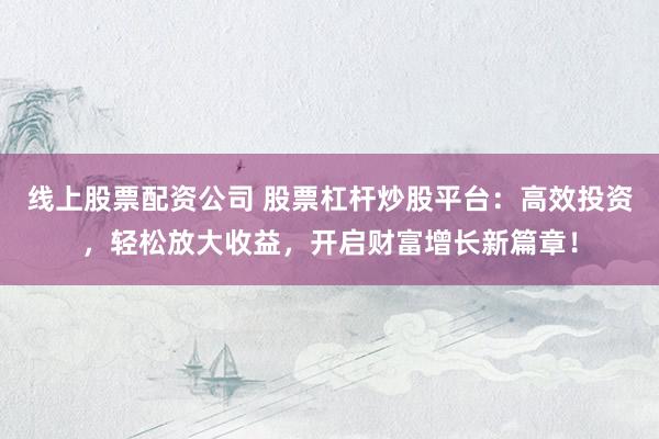 线上股票配资公司 股票杠杆炒股平台：高效投资，轻松放大收益，开启财富增长新篇章！