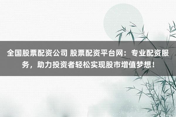 全国股票配资公司 股票配资平台网：专业配资服务，助力投资者轻松实现股市增值梦想！
