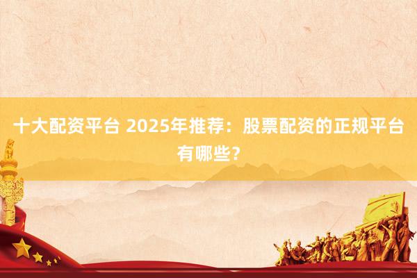 十大配资平台 2025年推荐：股票配资的正规平台有哪些？