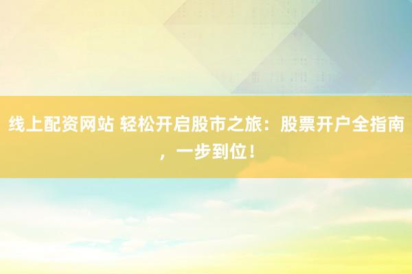 线上配资网站 轻松开启股市之旅：股票开户全指南，一步到位！