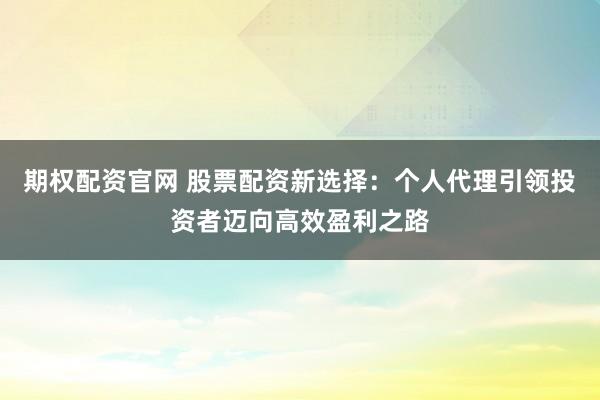 期权配资官网 股票配资新选择：个人代理引领投资者迈向高效盈利之路
