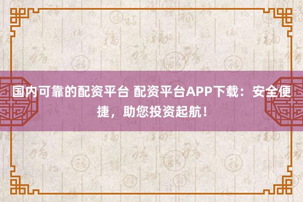 国内可靠的配资平台 配资平台APP下载：安全便捷，助您投资起航！