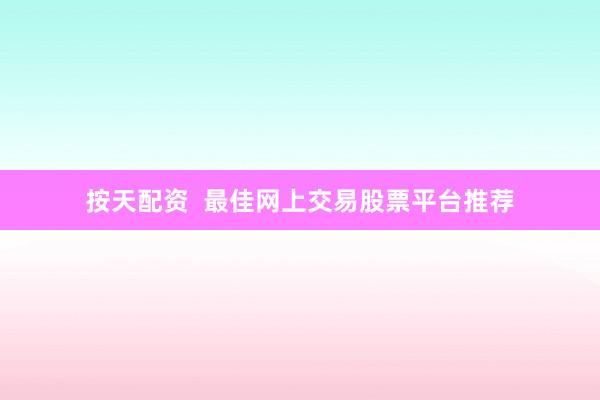 按天配资  最佳网上交易股票平台推荐