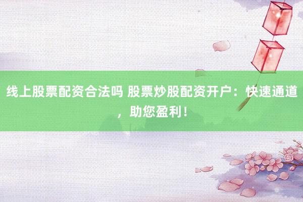 线上股票配资合法吗 股票炒股配资开户：快速通道，助您盈利！