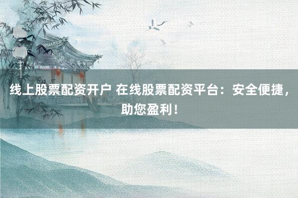 线上股票配资开户 在线股票配资平台：安全便捷，助您盈利！