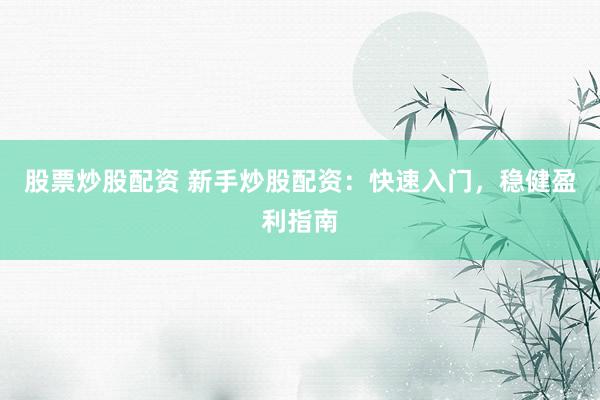 股票炒股配资 新手炒股配资：快速入门，稳健盈利指南
