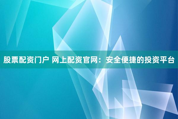 股票配资门户 网上配资官网:安全便捷的投资平台