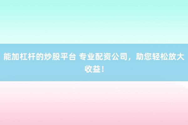 能加杠杆的炒股平台 专业配资公司，助您轻松放大收益！