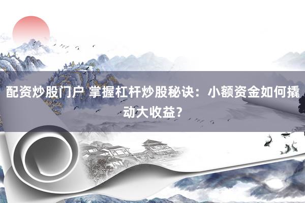 配资炒股门户 掌握杠杆炒股秘诀：小额资金如何撬动大收益？