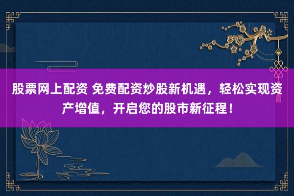 股票网上配资 免费配资炒股新机遇，轻松实现资产增值，开启您的股市新征程！