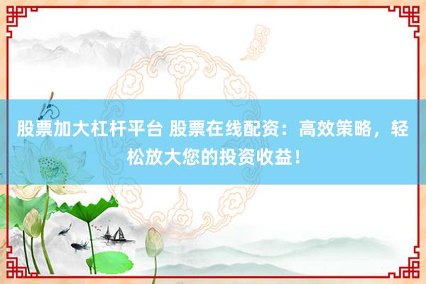 股票加大杠杆平台 股票在线配资：高效策略，轻松放大您的投资收益！