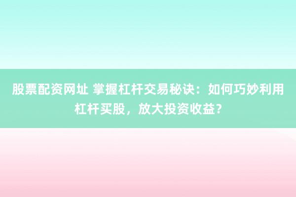 股票配资网址 掌握杠杆交易秘诀：如何巧妙利用杠杆买股，放大投资收益？