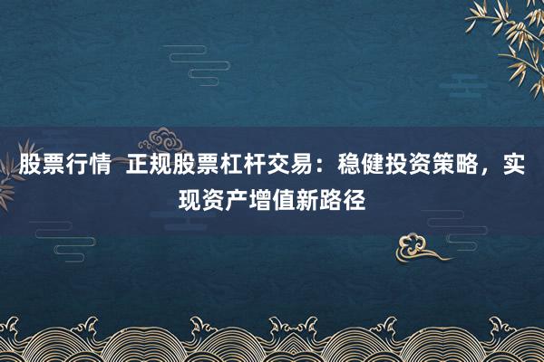 股票行情  正规股票杠杆交易：稳健投资策略，实现资产增值新路径
