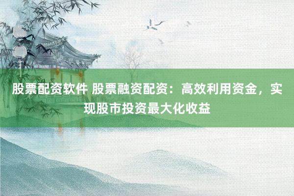 股票配资软件 股票融资配资：高效利用资金，实现股市投资最大化收益