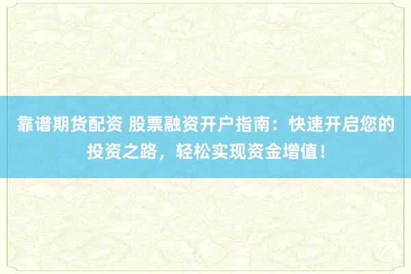靠谱期货配资 股票融资开户指南：快速开启您的投资之路，轻松实现资金增值！