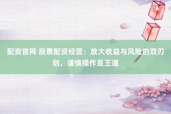 配资官网 股票配资经营：放大收益与风险的双刃剑，谨慎操作是王道