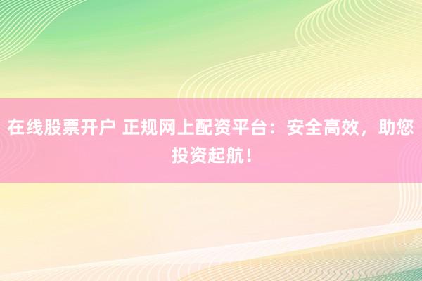 在线股票开户 正规网上配资平台:安全高效,助您投资起航!