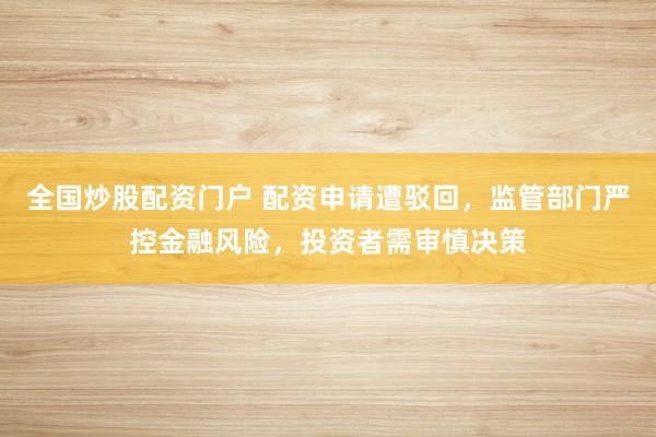 全国炒股配资门户 配资申请遭驳回，监管部门严控金融风险，投资者需审慎决策