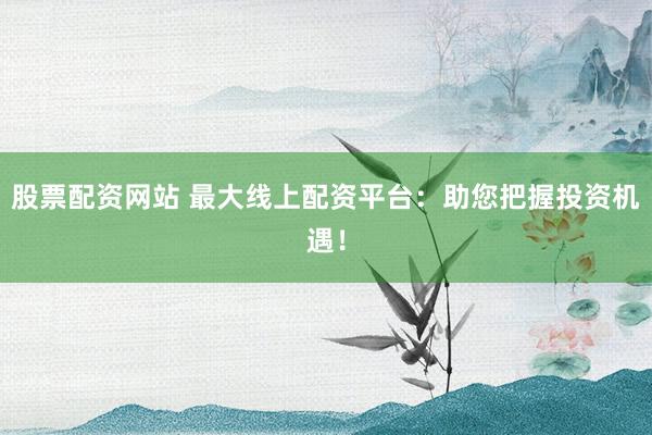 股票配资网站 最大线上配资平台：助您把握投资机遇！