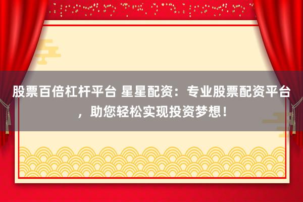 股票百倍杠杆平台 星星配资：专业股票配资平台，助您轻松实现投资梦想！