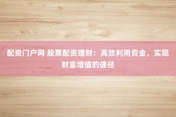 配资门户网 股票配资理财：高效利用资金，实现财富增值的捷径