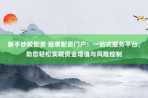 新手炒股配资 股票配资门户：一站式服务平台，助您轻松实现资金增值与风险控制