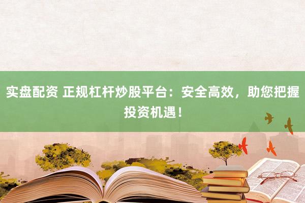 实盘配资 正规杠杆炒股平台:安全高效,助您把握投资机遇!