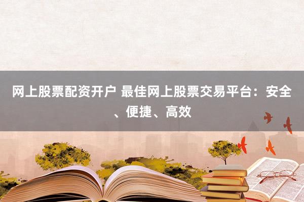 网上股票配资开户 最佳网上股票交易平台：安全、便捷、高效