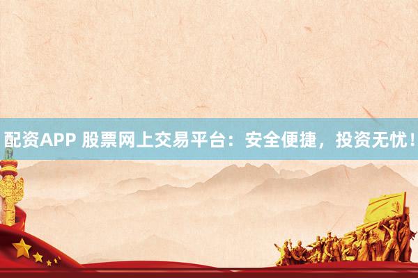 配资APP 股票网上交易平台:安全便捷,投资无忧!