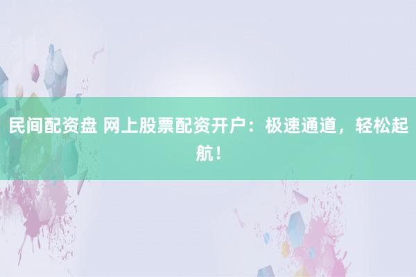 民间配资盘 网上股票配资开户:极速通道,轻松起航!