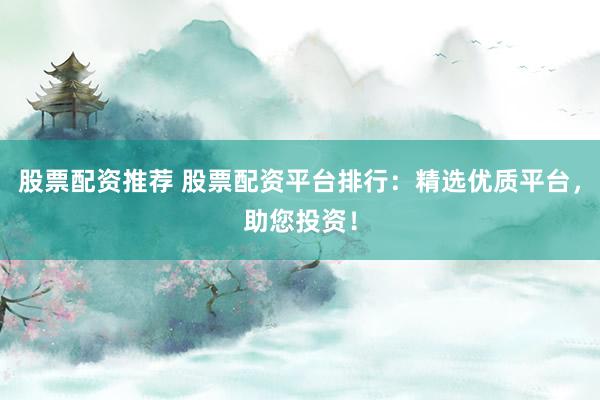 股票配资推荐 股票配资平台排行:精选优质平台,助您投资!