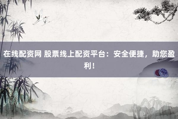 在线配资网 股票线上配资平台:安全便捷,助您盈利!