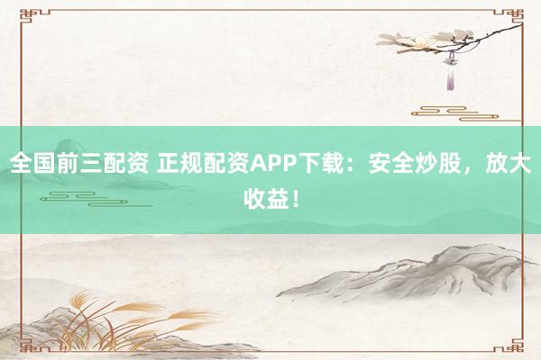 全国前三配资 正规配资APP下载:安全炒股,放大收益!