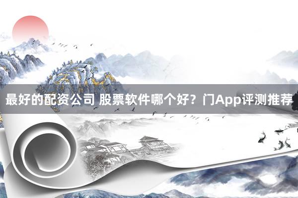 最好的配资公司 股票软件哪个好？门App评测推荐